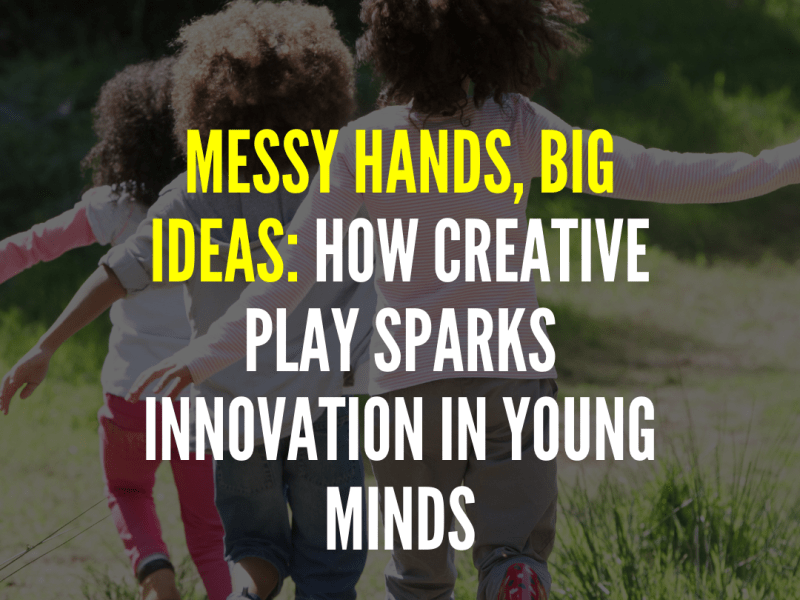 Messy Hands, Big Ideas: How Creative Play Sparks Innovation in Young&nbsp;Minds